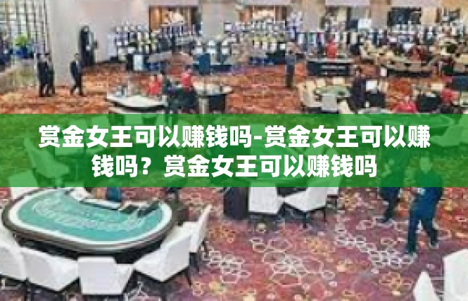 赏金女王可以赚钱吗-赏金女王可以赚钱吗？赏金女王可以赚钱吗