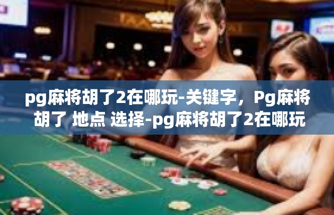 pg麻将胡了2在哪玩-关键字，Pg麻将 胡了 地点 选择-pg麻将胡了2在哪玩