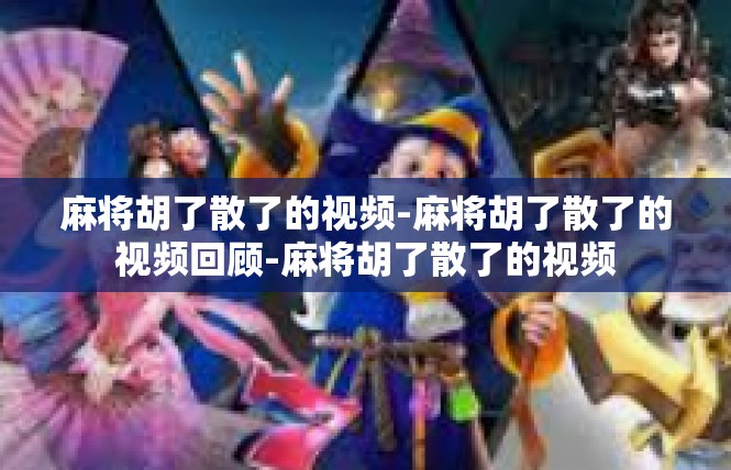 麻将胡了散了的视频-麻将胡了散了的视频回顾-麻将胡了散了的视频