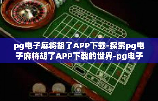 pg电子麻将胡了APP下载-探索pg电子麻将胡了APP下载的世界-pg电子麻将胡了APP下载