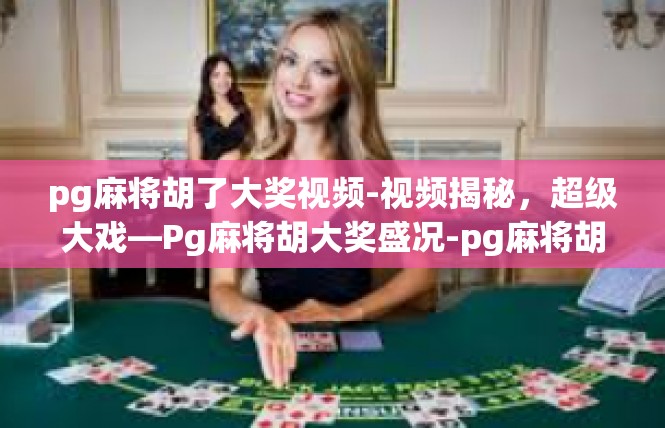 pg麻将胡了大奖视频-视频揭秘，超级大戏—Pg麻将胡大奖盛况-pg麻将胡了大奖视频