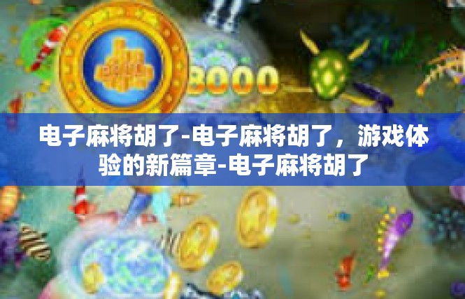 电子麻将胡了-电子麻将胡了，游戏体验的新篇章-电子麻将胡了
