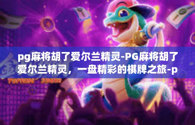 pg麻将胡了爱尔兰精灵-PG麻将胡了爱尔兰精灵，一盘精彩的棋牌之旅-pg麻将胡了爱尔兰精灵