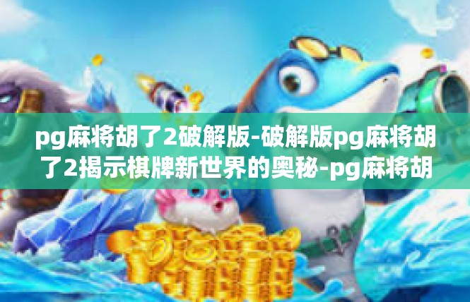pg麻将胡了2破解版-破解版pg麻将胡了2揭示棋牌新世界的奥秘-pg麻将胡了2破解版