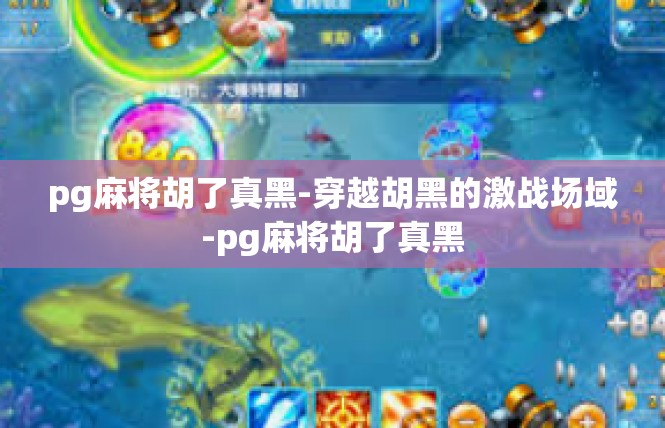 pg麻将胡了真黑-穿越胡黑的激战场域-pg麻将胡了真黑
