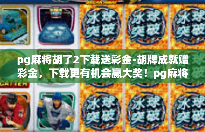 pg麻将胡了2下载送彩金-胡牌成就赠彩金，下载更有机会赢大奖！pg麻将胡了2下载送彩金