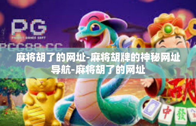 麻将胡了的网址-麻将胡牌的神秘网址导航-麻将胡了的网址