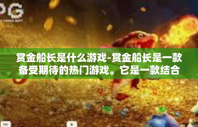 赏金船长是什么游戏-赏金船长是一款备受期待的热门游戏。它是一款结合了冒险、策略和竞技元素的角色扮演游戏，玩家将扮演一位赏金船长，在广阔的游戏世界中展开一场刺激的冒险之旅。赏金船长是什么游戏