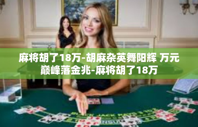 麻将胡了18万-胡麻杂英舞阳辉 万元巅峰落金兆-麻将胡了18万
