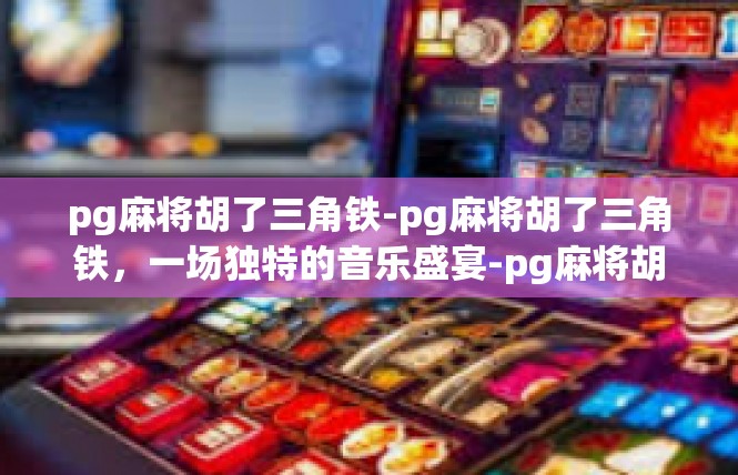 pg麻将胡了三角铁-pg麻将胡了三角铁，一场独特的音乐盛宴-pg麻将胡了三角铁