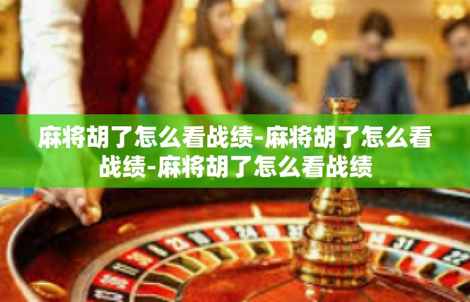 麻将胡了怎么看战绩-麻将胡了怎么看战绩-麻将胡了怎么看战绩