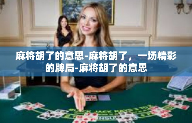 麻将胡了的意思-麻将胡了，一场精彩的牌局-麻将胡了的意思