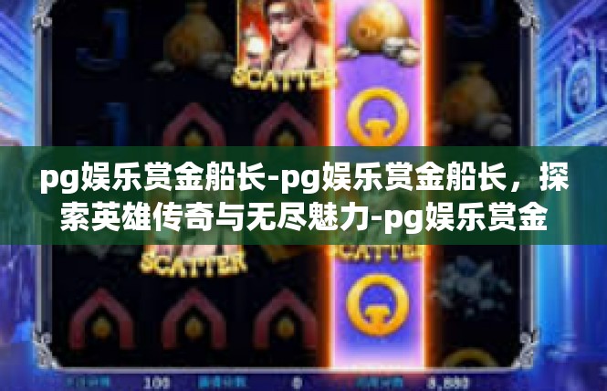 pg娱乐赏金船长-pg娱乐赏金船长，探索英雄传奇与无尽魅力-pg娱乐赏金船长