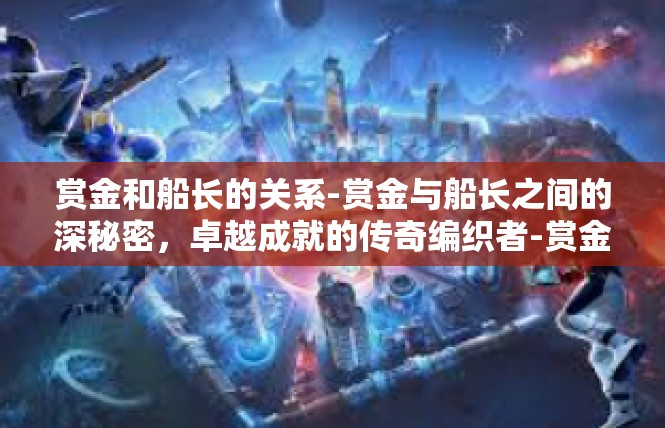 赏金和船长的关系-赏金与船长之间的深秘密，卓越成就的传奇编织者-赏金和船长的关系