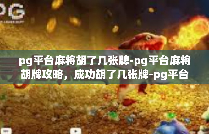 pg平台麻将胡了几张牌-pg平台麻将胡牌攻略，成功胡了几张牌-pg平台麻将胡了几张牌