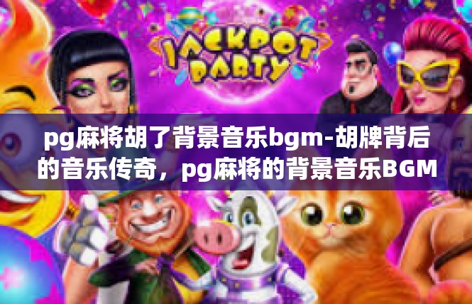 pg麻将胡了背景音乐bgm-胡牌背后的音乐传奇，pg麻将的背景音乐BGM-pg麻将胡了背景音乐bgm