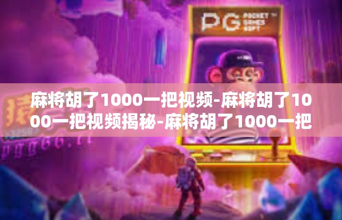 麻将胡了1000一把视频-麻将胡了1000一把视频揭秘-麻将胡了1000一把视频