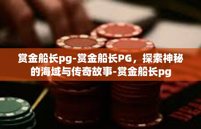赏金船长pg-赏金船长PG，探索神秘的海域与传奇故事-赏金船长pg