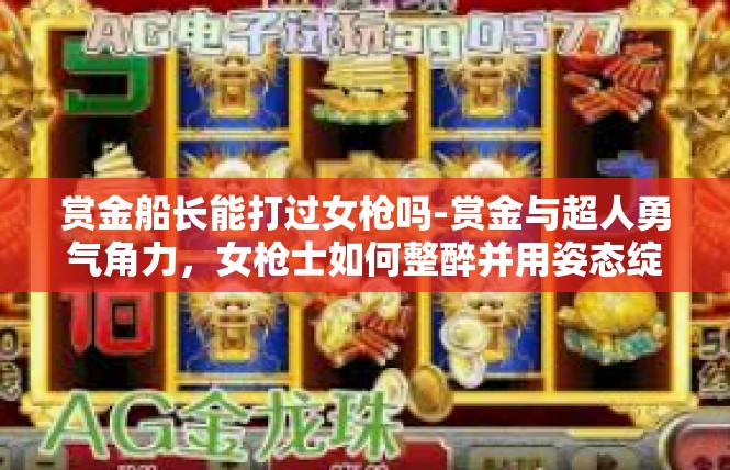 赏金船长能打过女枪吗-赏金与超人勇气角力，女枪士如何整醉并用姿态绽蕊胜利竞题 简写介绍词语关键的轮涵牵涌能量与可能的结局-赏金船长能打过女枪吗