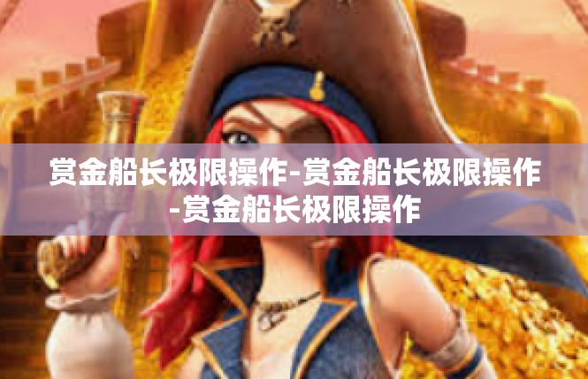 赏金船长极限操作-赏金船长极限操作-赏金船长极限操作
