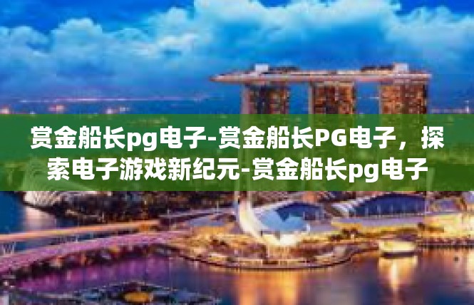 赏金船长pg电子-赏金船长PG电子，探索电子游戏新纪元-赏金船长pg电子