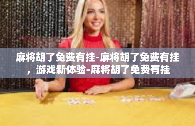麻将胡了免费有挂-麻将胡了免费有挂，游戏新体验-麻将胡了免费有挂