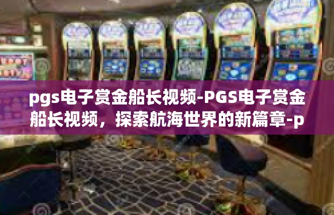 pgs电子赏金船长视频-PGS电子赏金船长视频，探索航海世界的新篇章-pgs电子赏金船长视频
