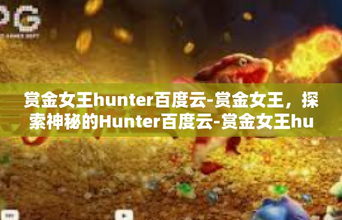 赏金女王hunter百度云-赏金女王，探索神秘的Hunter百度云-赏金女王hunter百度云