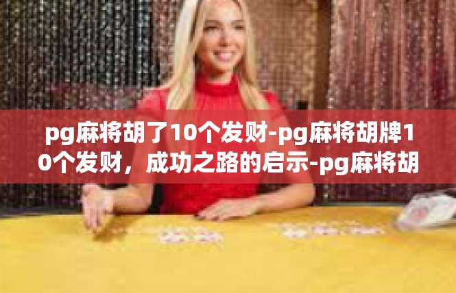 pg麻将胡了10个发财-pg麻将胡牌10个发财，成功之路的启示-pg麻将胡了10个发财