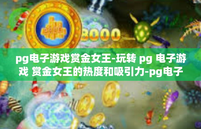 pg电子游戏赏金女王-玩转 pg 电子游戏 赏金女王的热度和吸引力-pg电子游戏赏金女王