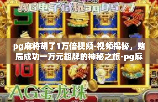 pg麻将胡了1万倍视频-视频揭秘，赌局成功一万元胡牌的神秘之旅-pg麻将胡了1万倍视频