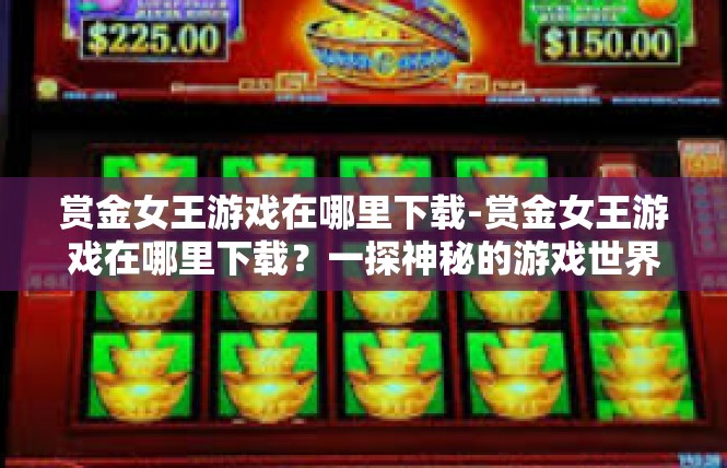 赏金女王游戏在哪里下载-赏金女王游戏在哪里下载？一探神秘的游戏世界-赏金女王游戏在哪里下载