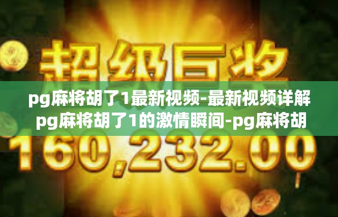 pg麻将胡了1最新视频-最新视频详解 pg麻将胡了1的激情瞬间-pg麻将胡了1最新视频