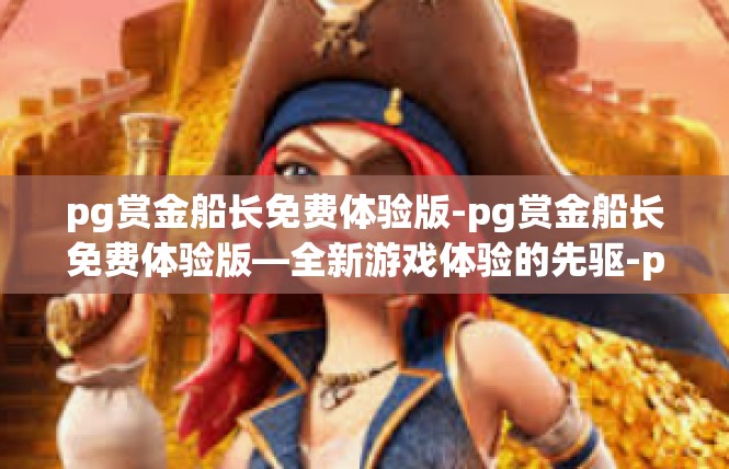 pg赏金船长免费体验版-pg赏金船长免费体验版—全新游戏体验的先驱-pg赏金船长免费体验版