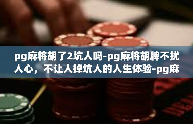 pg麻将胡了2坑人吗-pg麻将胡牌不扰人心，不让人掉坑人的人生体验-pg麻将胡了2坑人吗
