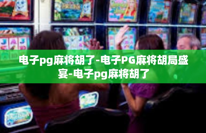 电子pg麻将胡了-电子PG麻将胡局盛宴-电子pg麻将胡了