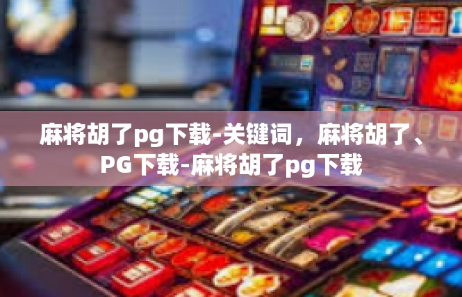 麻将胡了pg下载-关键词，麻将胡了、PG下载-麻将胡了pg下载