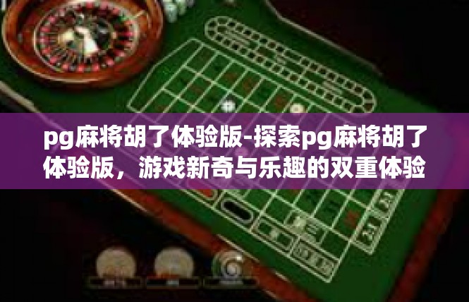 pg麻将胡了体验版-探索pg麻将胡了体验版，游戏新奇与乐趣的双重体验-pg麻将胡了体验版