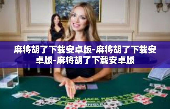 麻将胡了下载安卓版-麻将胡了下载安卓版-麻将胡了下载安卓版