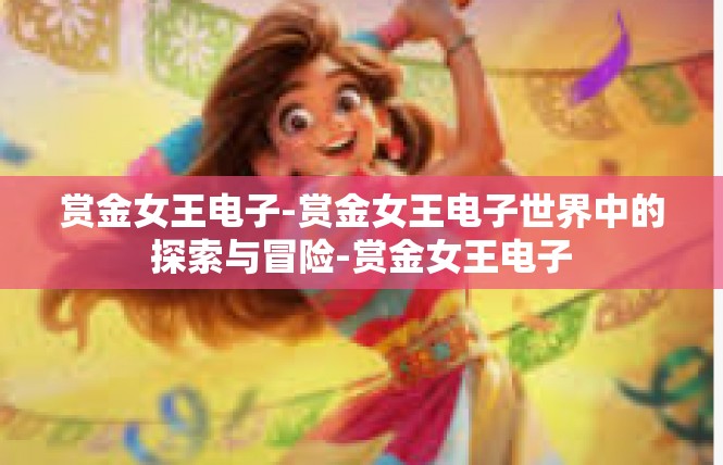 赏金女王电子-赏金女王电子世界中的探索与冒险-赏金女王电子