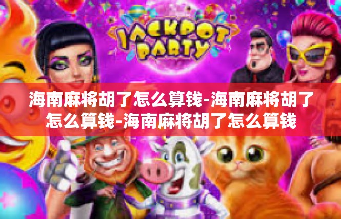海南麻将胡了怎么算钱-海南麻将胡了怎么算钱-海南麻将胡了怎么算钱