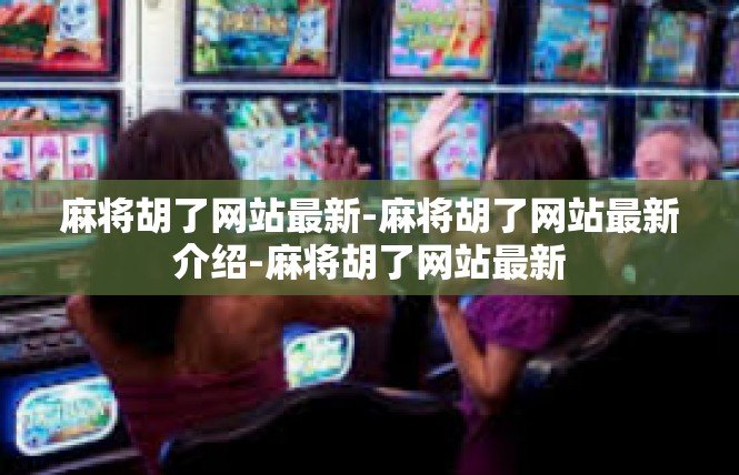 麻将胡了网站最新-麻将胡了网站最新介绍-麻将胡了网站最新