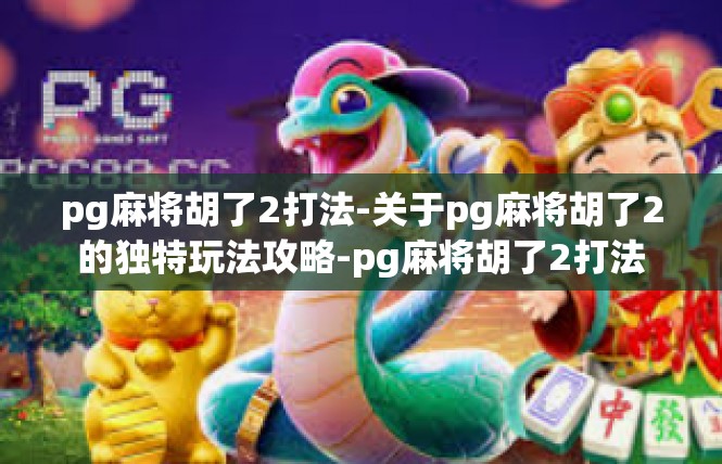 pg麻将胡了2打法-关于pg麻将胡了2的独特玩法攻略-pg麻将胡了2打法