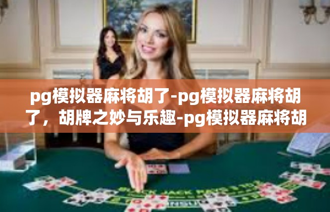 pg模拟器麻将胡了-pg模拟器麻将胡了，胡牌之妙与乐趣-pg模拟器麻将胡了
