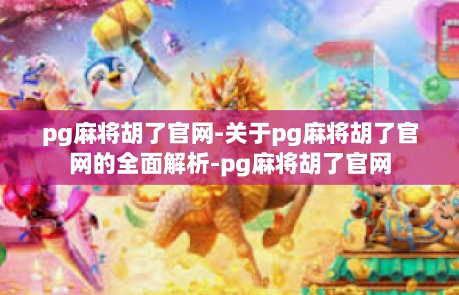 pg麻将胡了官网-关于pg麻将胡了官网的全面解析-pg麻将胡了官网