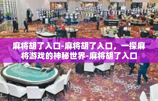 麻将胡了入口-麻将胡了入口，一探麻将游戏的神秘世界-麻将胡了入口