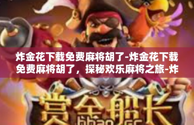 炸金花下载免费麻将胡了-炸金花下载免费麻将胡了，探秘欢乐麻将之旅-炸金花下载免费麻将胡了