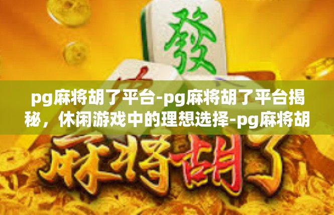 pg麻将胡了平台-pg麻将胡了平台揭秘，休闲游戏中的理想选择-pg麻将胡了平台