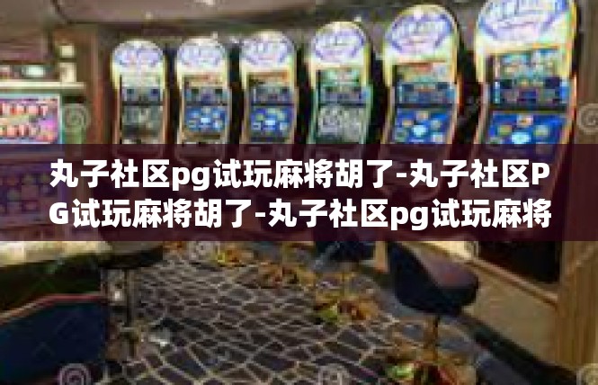 丸子社区pg试玩麻将胡了-丸子社区PG试玩麻将胡了-丸子社区pg试玩麻将胡了