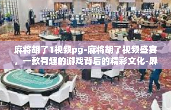 麻将胡了1视频pg-麻将胡了视频盛宴，一款有趣的游戏背后的精彩文化-麻将胡了1视频pg